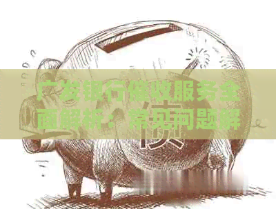 广发银行服务全面解析：常见问题解答、处理流程与应对策略