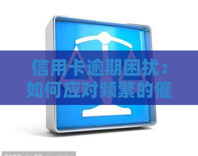 信用卡逾期困扰：如何应对频繁的电话和