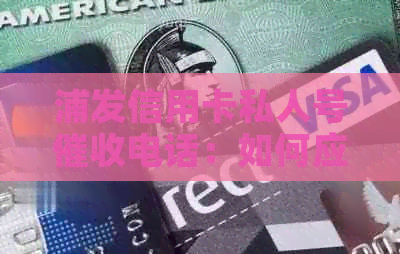浦发信用卡私人号电话：如何应对、防范及解决相关问题