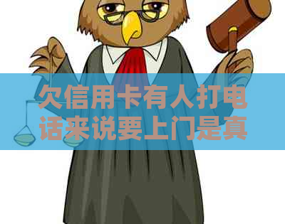 欠信用卡有人打电话来说要上门是真的吗？安全吗？