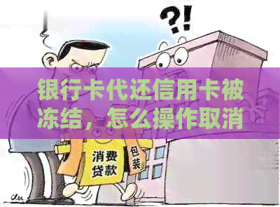 银行卡代还信用卡被冻结，怎么操作取消绑定？违法吗？