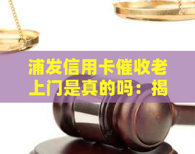 浦发信用卡老上门是真的吗：揭秘实际操作情况