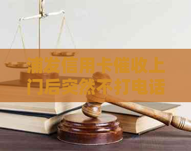 浦发信用卡上门后突然不打电话了：原因解析、处理方法及后续关注事项