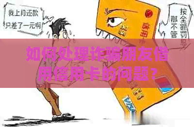 如何处理诈骗朋友借用信用卡的问题？