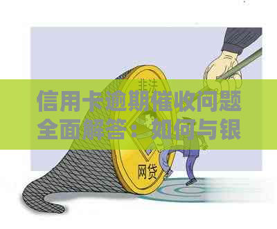 信用卡逾期问题全面解答：如何与银行沟通、应对策略及注意事项