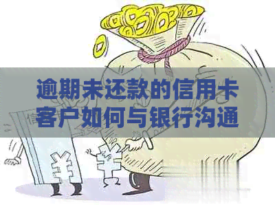 逾期未还款的信用卡客户如何与银行沟通以避免不良后果？