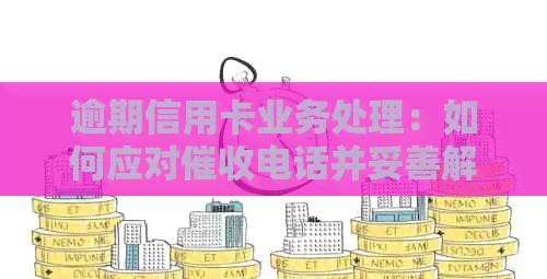 逾期信用卡业务处理：如何应对电话并妥善解决逾期问题