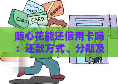随心花能还信用卡吗：还款方式、分期及宽限期详解