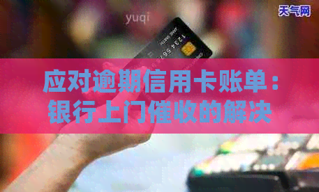 应对逾期信用卡账单：银行上门的解决策略与处理方法