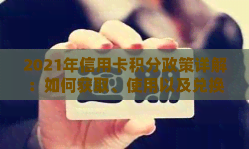 2021年信用卡积分政策详解：如何获取、使用以及兑换方式一网打尽