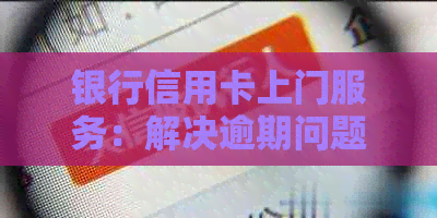 银行信用卡上门服务：解决逾期问题的有效方法