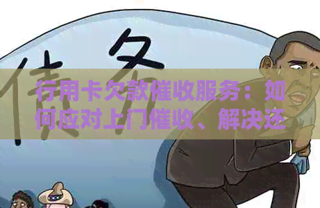 行用卡欠款服务：如何应对上门、解决还款问题及预防措一文解析