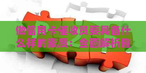 做信用卡员要具备什么样的素质：全面解析所需关键能力-2021做信用卡工作怎么样