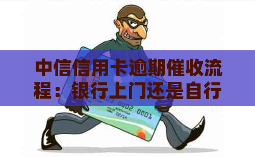 中信信用卡逾期流程：银行上门还是自行处理？