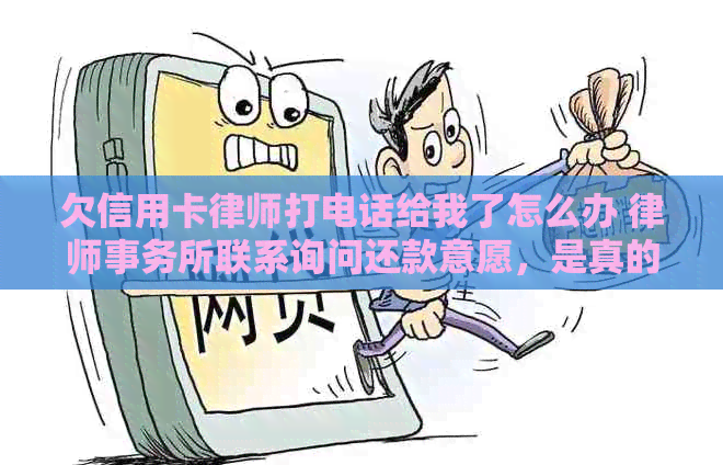 欠信用卡律师打电话给我了怎么办 联系询问还款意愿，是真的吗？