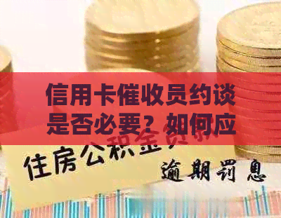 信用卡员约谈是否必要？如何应对并保护自己的权益？