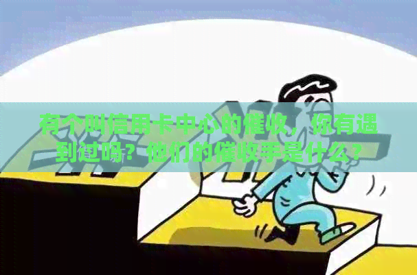 有个叫信用卡中心的，你有遇到过吗？他们的手是什么？