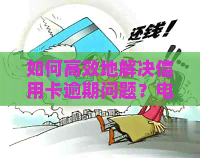 如何高效地解决信用卡逾期问题？电话协商实用技巧一览