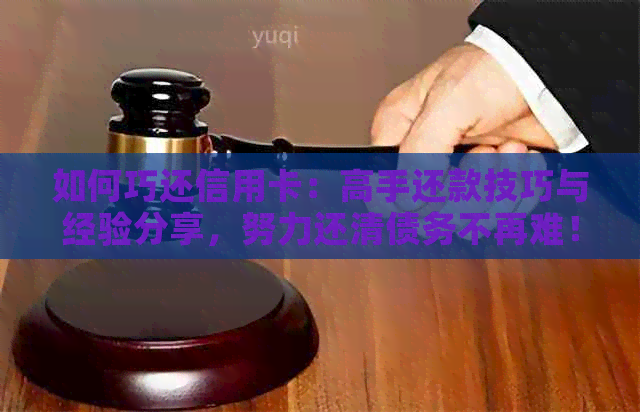 如何巧还信用卡：高手还款技巧与经验分享，努力还清债务不再难！
