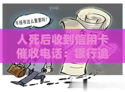 人死后收到信用卡电话：银行逾期还款的误解与现实情况