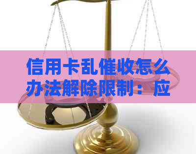 信用卡乱怎么办法解除限制：应对逾期电话及解除黑名单