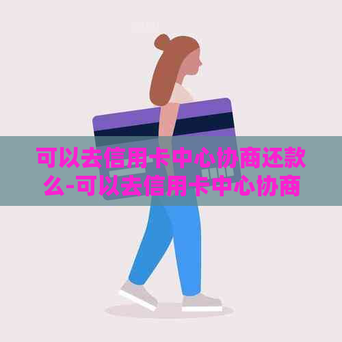 可以去信用卡中心协商还款么-可以去信用卡中心协商还款么