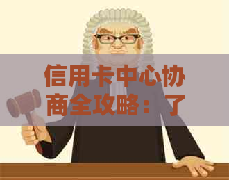 信用卡中心协商全攻略：了解流程、准备材料、掌握技巧，解决信用卡还款问题