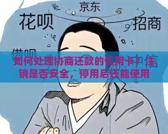 如何处理协商还款的信用卡？注销是否安全，停用后还能使用吗？