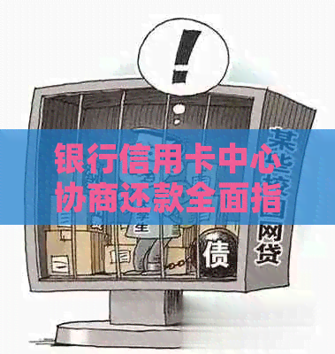 银行信用卡中心协商还款全面指南：安全、流程和技巧一览