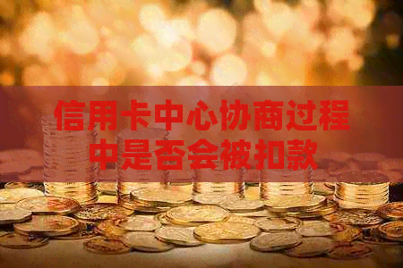 信用卡中心协商过程中是否会被扣款