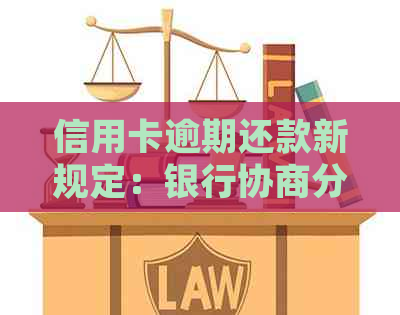 信用卡逾期还款新规定：银行协商分期政策解读与实践
