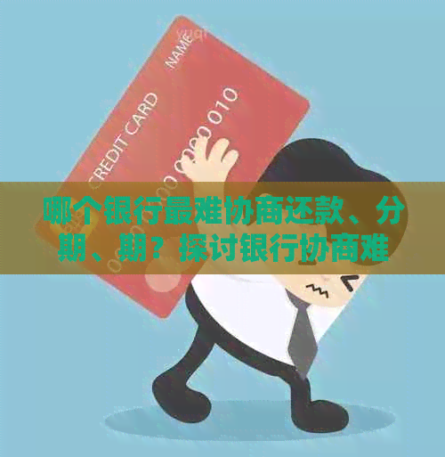 哪个银行最难协商还款、分期、期？探讨银行协商难题和容易协商的银行
