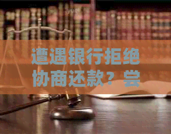 遭遇银行拒绝协商还款？尝试向银监局寻求帮助的完整指南