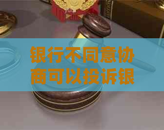 银行不同意协商可以投诉银监会吗？有效吗？