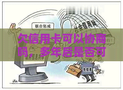 欠信用卡可以协商吗，多年后是否可以协商？如何协商还本金？