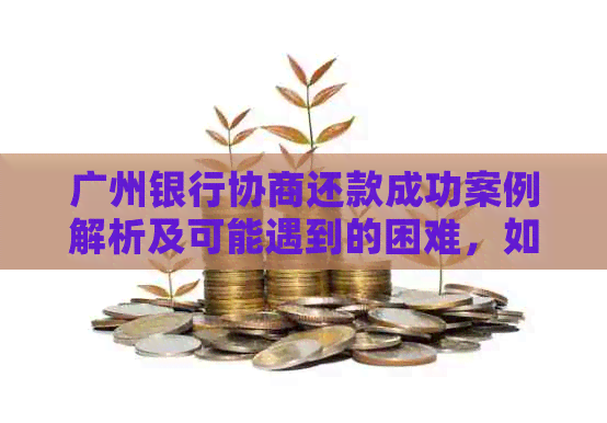 广州银行协商还款成功案例解析及可能遇到的困难，如何有效应对？