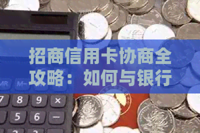招商信用卡协商全攻略：如何与银行沟通以获得更优的还款条件和额度调整