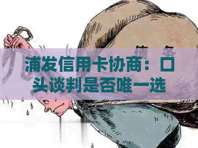 浦发信用卡协商：口头谈判是否唯一选择？了解完整流程与注意事项