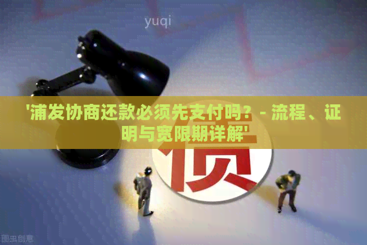 '浦发协商还款必须先支付吗？- 流程、证明与宽限期详解'