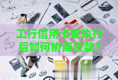 工行信用卡被执行后如何协商还款？详细解决步骤与建议