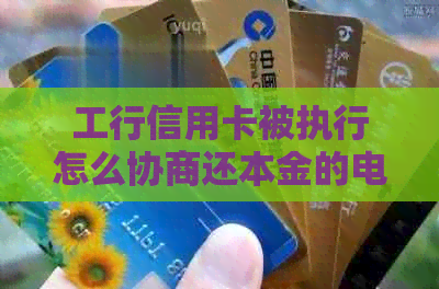 工行信用卡被执行怎么协商还本金的电话号码和操作步骤 - 逾期还款处理指南