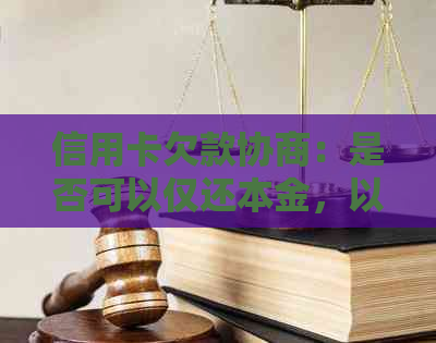 信用卡欠款协商：是否可以仅还本金，以及如何操作？