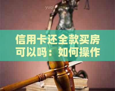 信用卡还全款买房可以吗：如何操作，注意事项？