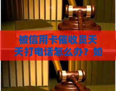 被信用卡员天天打电话怎么办？如何应对？请提供有效的解决方法。