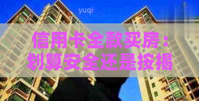 信用卡全款买房：划算安全还是按揭更好？