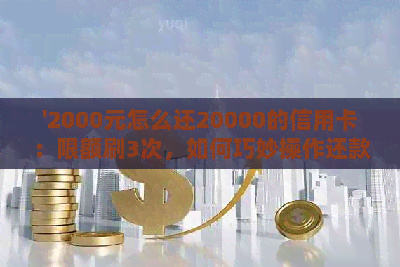 '2000元怎么还20000的信用卡：限额刷3次，如何巧妙操作还款？'