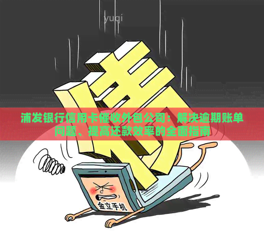 浦发银行信用卡外包公司：解决逾期账单问题、提高还款效率的全面指南