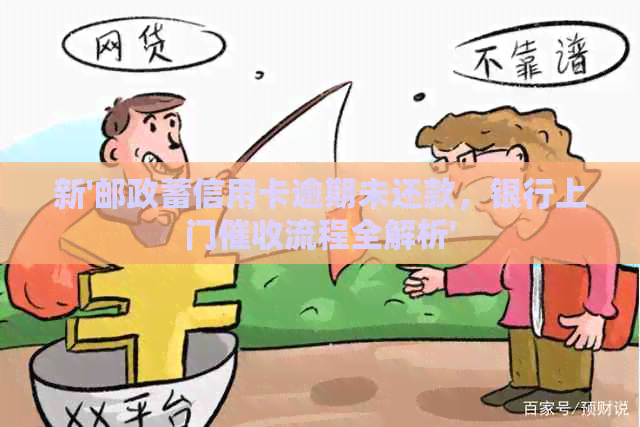 新'邮政蓄信用卡逾期未还款，银行上门流程全解析'