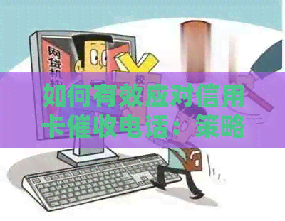 如何有效应对信用卡电话：策略和建议-怎么样应对信用卡逾期电话?