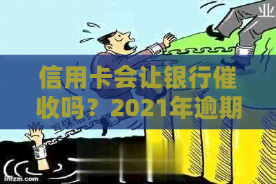 信用卡会让银行吗？2021年逾期信用卡会被上门吗？